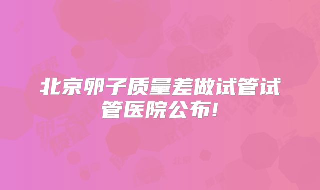 北京卵子质量差做试管试管医院公布!