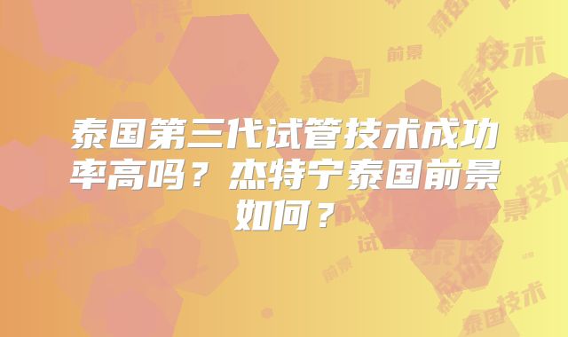 泰国第三代试管技术成功率高吗？杰特宁泰国前景如何？