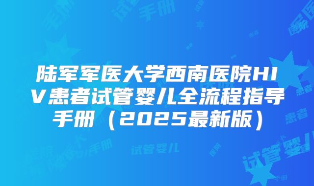 陆军军医大学西南医院HIV患者试管婴儿全流程指导手册（2025最新版）