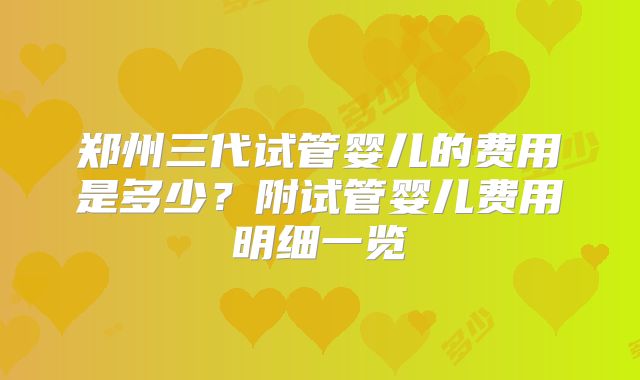 郑州三代试管婴儿的费用是多少？附试管婴儿费用明细一览