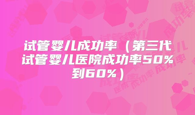 试管婴儿成功率（第三代试管婴儿医院成功率50%到60%）