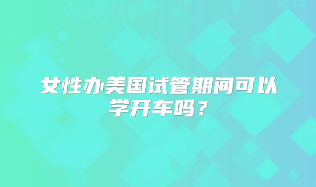 女性办美国试管期间可以学开车吗?