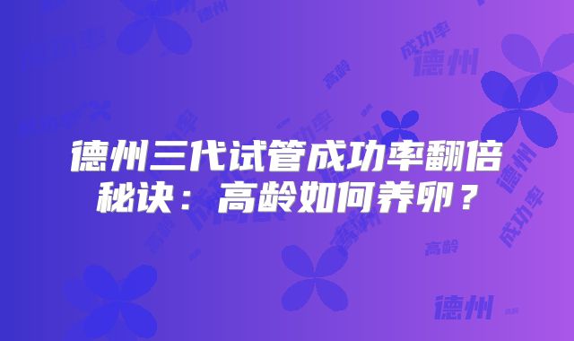 德州三代试管成功率翻倍秘诀：高龄如何养卵？