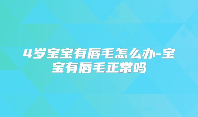 4岁宝宝有唇毛怎么办-宝宝有唇毛正常吗