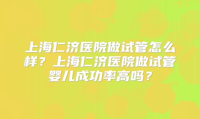 上海仁济医院做试管怎么样?上海仁济医院做试管婴儿成功率高吗?