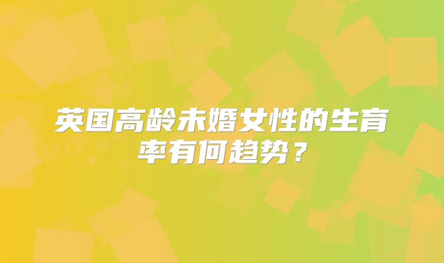 英国高龄未婚女性的生育率有何趋势?