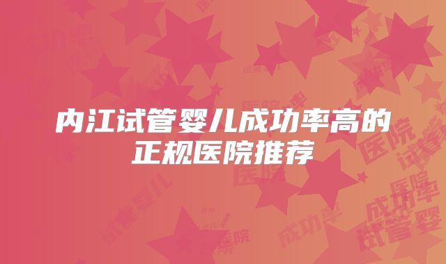 内江试管婴儿成功率高的正规医院推荐