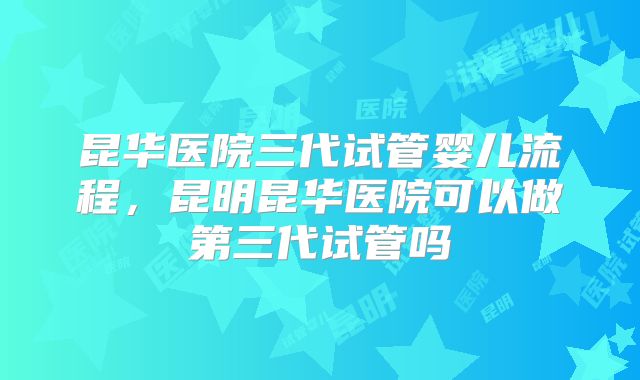 昆华医院三代试管婴儿流程，昆明昆华医院可以做第三代试管吗
