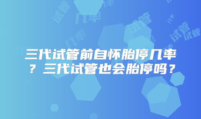 三代试管前自怀胎停几率?三代试管也会胎停吗?
