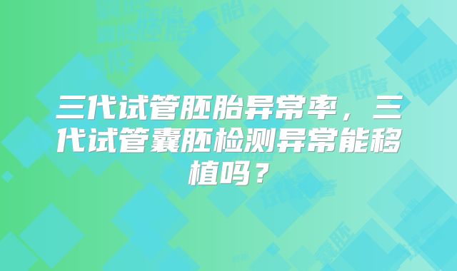 三代试管胚胎异常率，三代试管囊胚检测异常能移植吗？