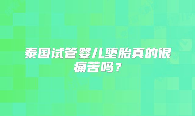 泰国试管婴儿堕胎真的很痛苦吗?