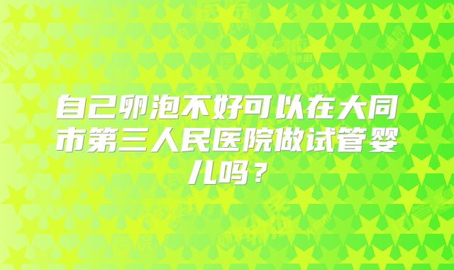 自己卵泡不好可以在大同市第三人民医院做试管婴儿吗?