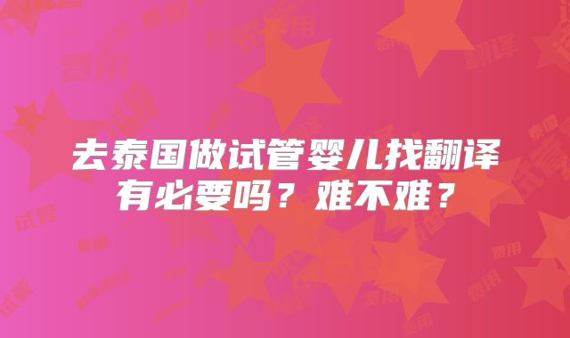 去泰国做试管婴儿找翻译有必要吗?难不难?