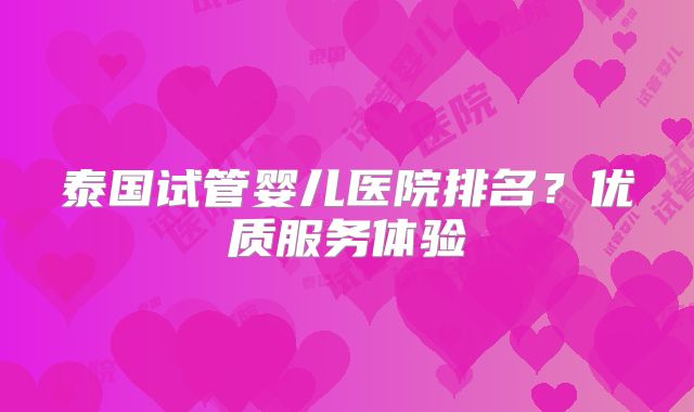 泰国试管婴儿医院排名？优质服务体验