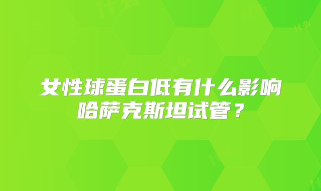 女性球蛋白低有什么影响哈萨克斯坦试管？
