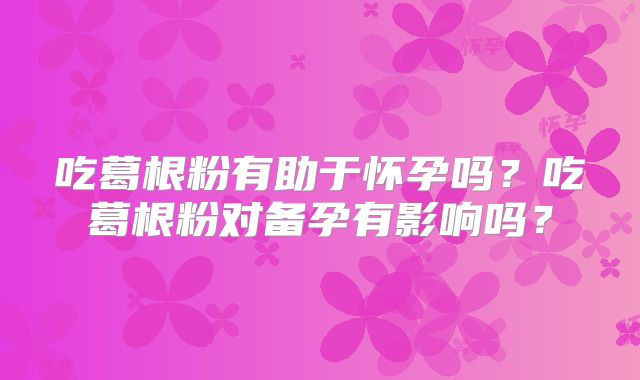 吃葛根粉有助于怀孕吗?吃葛根粉对备孕有影响吗?