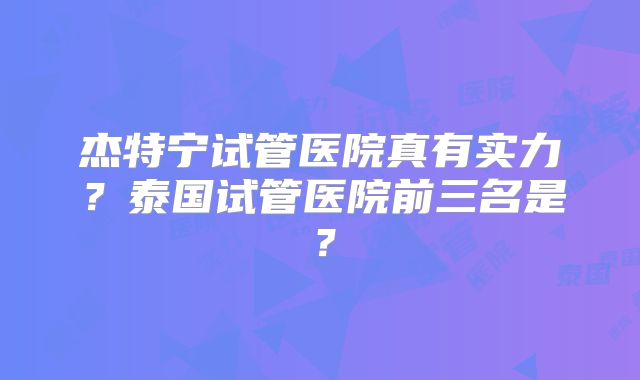 杰特宁试管医院真有实力?泰国试管医院前三名是?