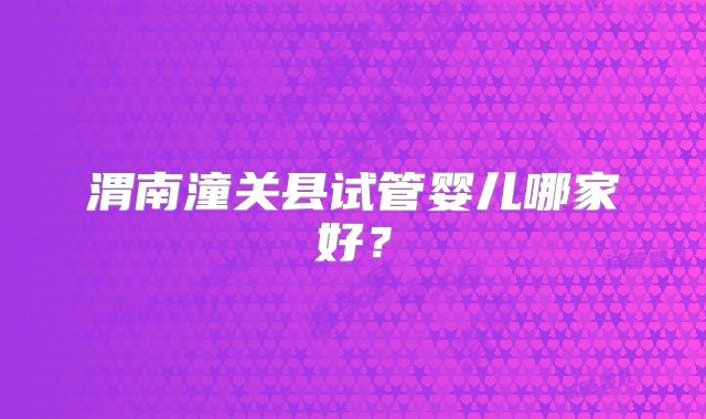 渭南潼关县试管婴儿哪家好？