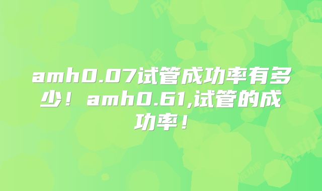 amh0.07试管成功率有多少!amh0.61,试管的成功率!