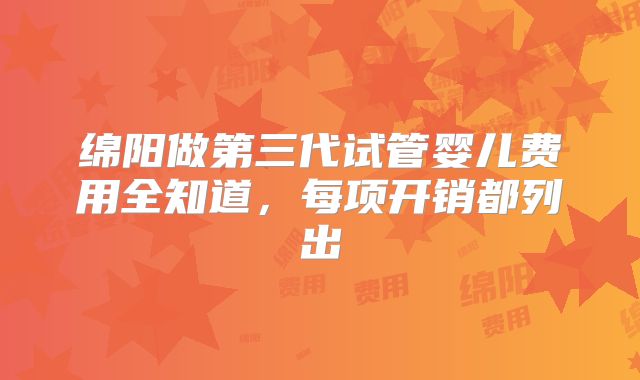绵阳做第三代试管婴儿费用全知道，每项开销都列出