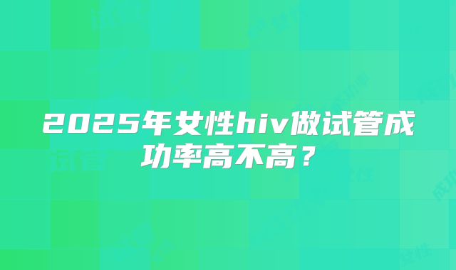 2025年女性hiv做试管成功率高不高？