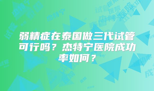 弱精症在泰国做三代试管可行吗？杰特宁医院成功率如何？