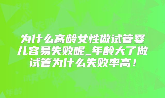 为什么高龄女性做试管婴儿容易失败呢_年龄大了做试管为什么失败率高!