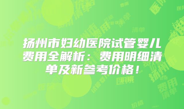 扬州市妇幼医院试管婴儿费用全解析：费用明细清单及新参考价格！