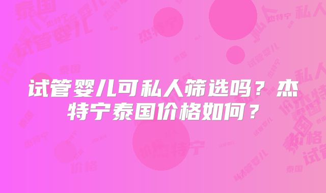试管婴儿可私人筛选吗?杰特宁泰国价格如何?