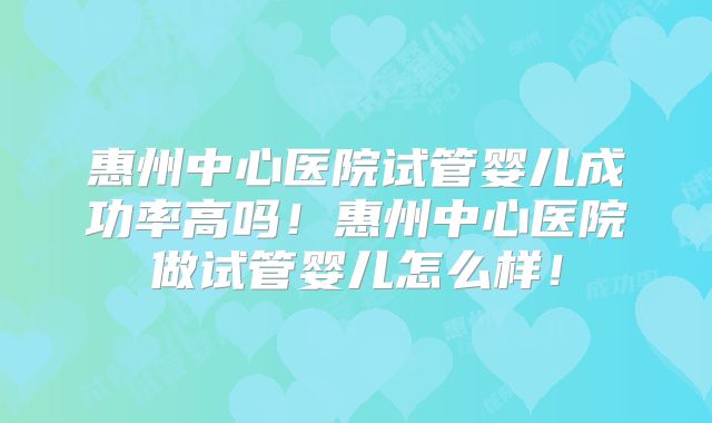 惠州中心医院试管婴儿成功率高吗！惠州中心医院做试管婴儿怎么样！