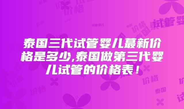 泰国三代试管婴儿蕞新价格是多少,泰国做第三代婴儿试管的价格表!