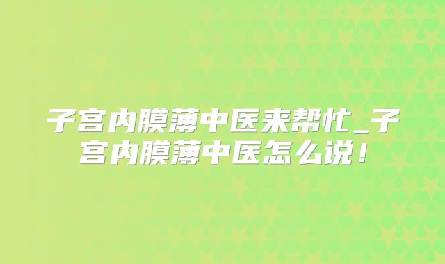 子宫内膜薄中医来帮忙_子宫内膜薄中医怎么说!