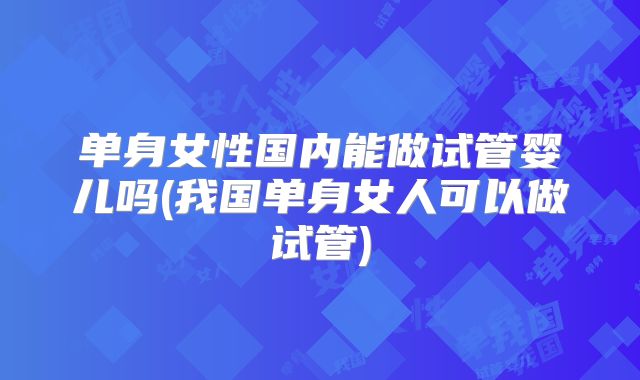 单身女性国内能做试管婴儿吗(我国单身女人可以做试管)