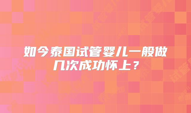 如今泰国试管婴儿一般做几次成功怀上？