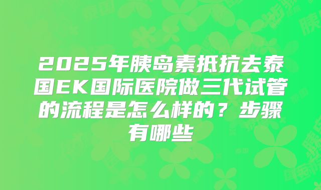 2025年胰岛素抵抗去泰国EK国际医院做三代试管的流程是怎么样的？步骤有哪些