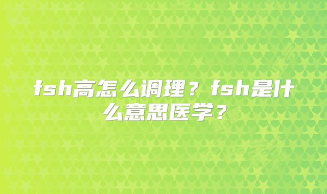 fsh高怎么调理？fsh是什么意思医学？