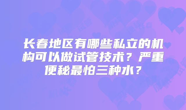 长春地区有哪些私立的机构可以做试管技术？严重便秘最怕三种水？