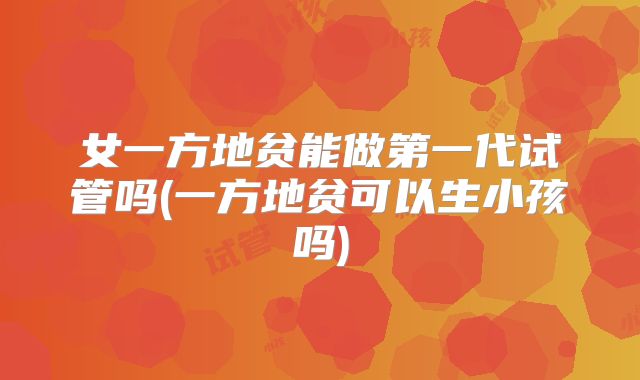 女一方地贫能做第一代试管吗(一方地贫可以生小孩吗)