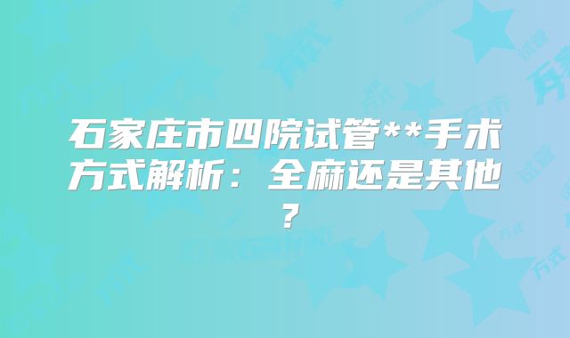 石家庄市四院试管**手术方式解析：全麻还是其他？