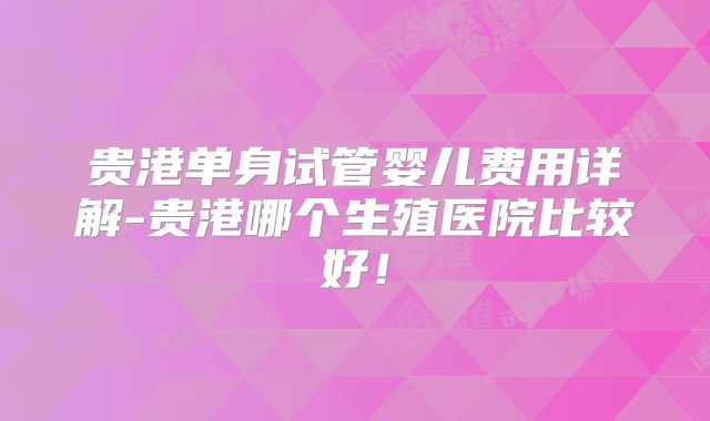 贵港单身试管婴儿费用详解-贵港哪个生殖医院比较好！