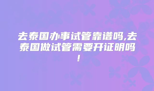 去泰国办事试管靠谱吗,去泰国做试管需要开证明吗！
