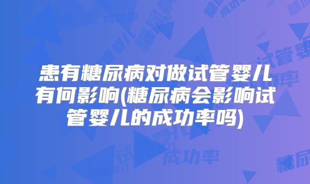 患有糖尿病对做试管婴儿有何影响(糖尿病会影响试管婴儿的成功率吗)