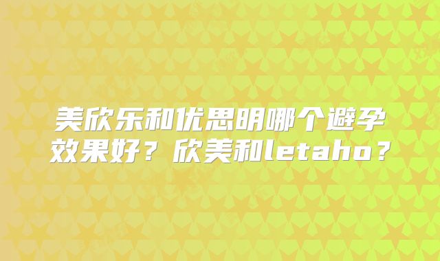 美欣乐和优思明哪个避孕效果好？欣美和letaho？