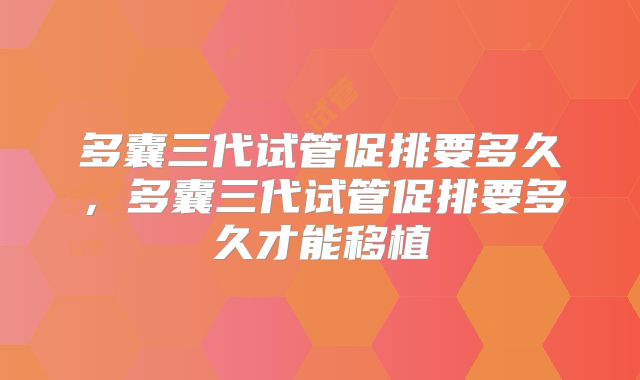 多囊三代试管促排要多久,多囊三代试管促排要多久才能移植