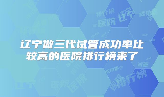 辽宁做三代试管成功率比较高的医院排行榜来了