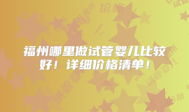 福州哪里做试管婴儿比较好!详细价格清单!