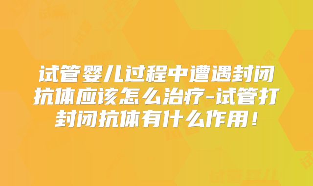 试管婴儿过程中遭遇封闭抗体应该怎么治疗-试管打封闭抗体有什么作用!