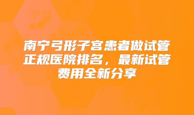 南宁弓形子宫患者做试管正规医院排名，最新试管费用全新分享