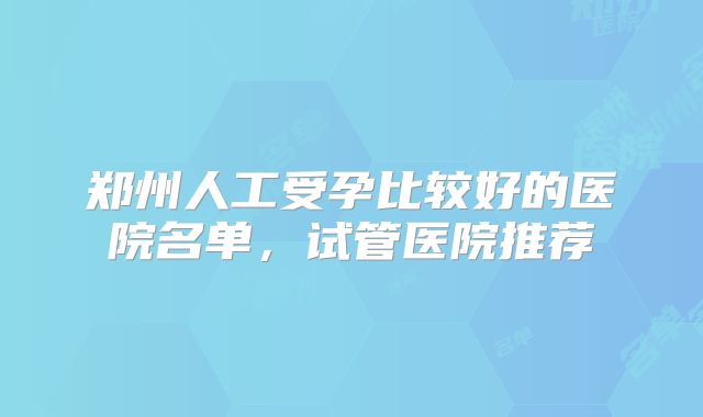 郑州人工受孕比较好的医院名单，试管医院推荐
