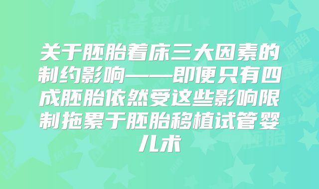 关于胚胎着床三大因素的制约影响——即便只有四成胚胎依然受这些影响限制拖累于胚胎移植试管婴儿术